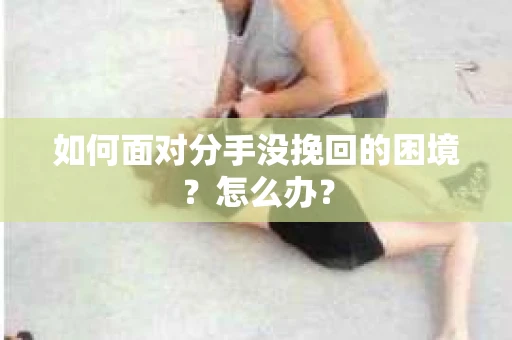 如何面对分手没挽回的困境？怎么办？