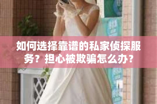 如何选择靠谱的私家侦探服务？担心被欺骗怎么办？