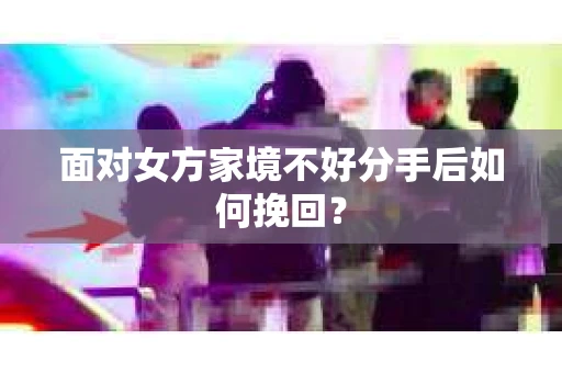 面对女方家境不好分手后如何挽回? 面对女方家境不好分手后如何挽回?