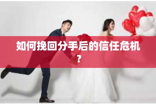 如何挽回分手后的信任危机？