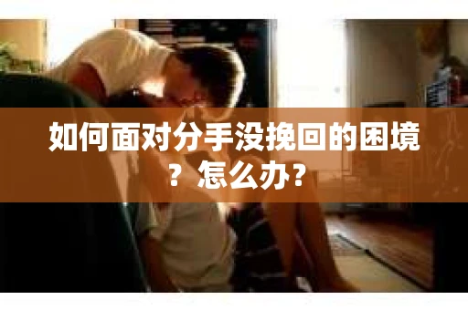 如何面对分手没挽回的困境？怎么办？