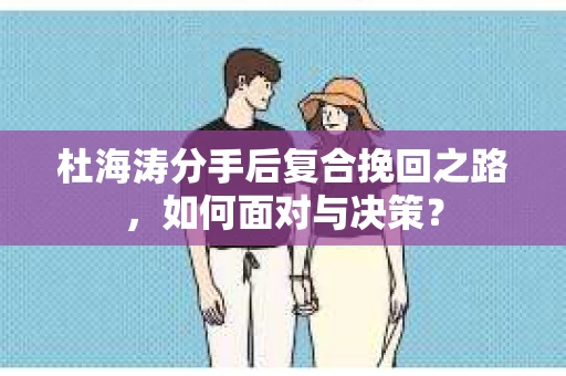 杜海涛分手后复合挽回之路，如何面对与决策？