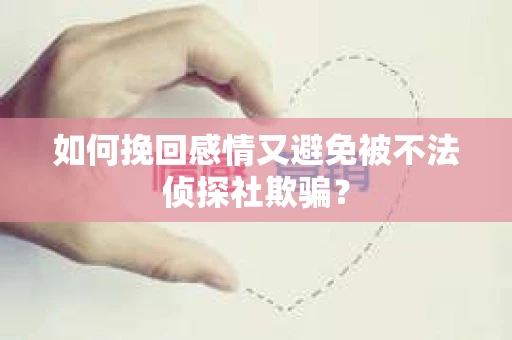 如何挽回感情又避免被不法侦探社欺骗？