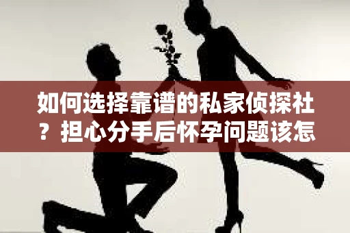 如何选择靠谱的私家侦探社？担心分手后怀孕问题该怎么办？