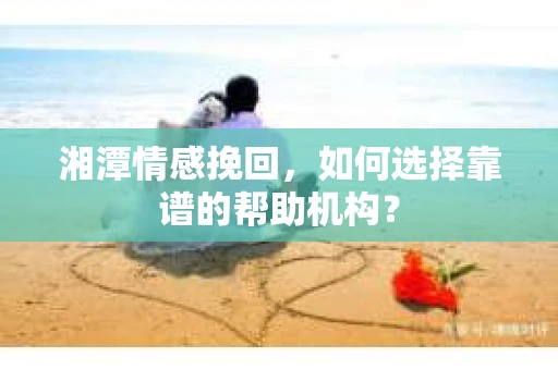 湘潭情感挽回,如何选择靠谱的帮助机构? 湘潭情感挽回,如何选择靠谱的帮助机构?