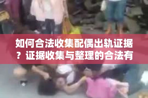 如何合法收集配偶出轨证据？证据收集与整理的合法有效策略