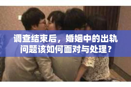 调查结束后,婚姻中的出轨问题该如何面对与处理? 调查结束后,婚姻中的出轨问题该如何面对与处理?