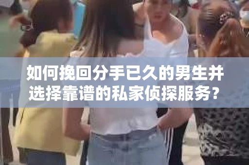 如何挽回分手已久的男生并选择靠谱的私家侦探服务？