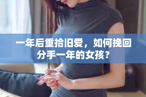 一年后重拾旧爱,如何挽回分手一年的女孩? 一年后重拾旧爱,如何挽回分手一年的女孩?