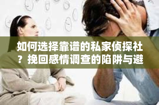 如何选择靠谱的私家侦探社？挽回感情调查的陷阱与避坑指南