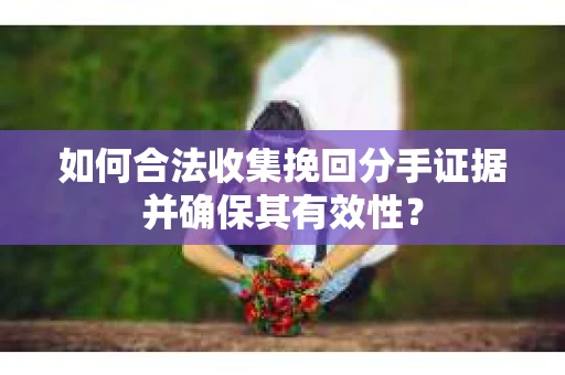 如何合法收集挽回分手证据并确保其有效性？