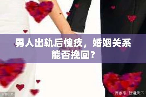 男人出轨后愧疚，婚姻关系能否挽回？