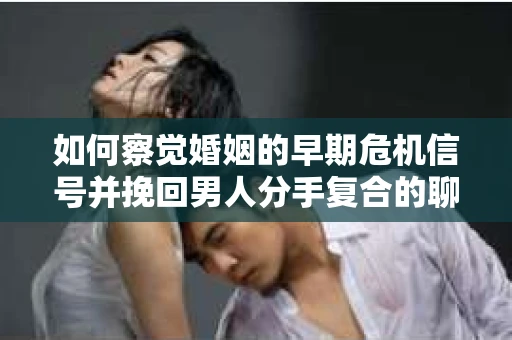 如何察觉婚姻的早期危机信号并挽回男人分手复合的聊天技巧？