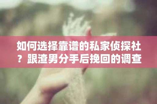 如何选择靠谱的私家侦探社？跟渣男分手后挽回的调查服务怎么办？