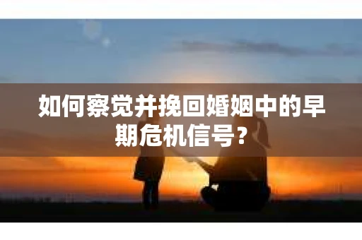 如何察觉并挽回婚姻中的早期危机信号？