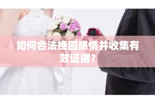 如何合法挽回感情并收集有效证据？