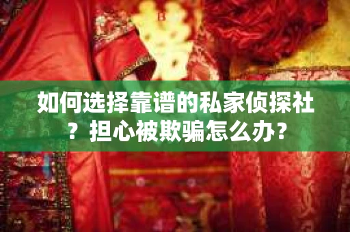 如何选择靠谱的私家侦探社？担心被欺骗怎么办？