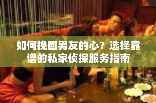 如何挽回男友的心？选择靠谱的私家侦探服务指南