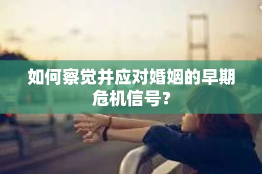 如何察觉并应对婚姻的早期危机信号？
