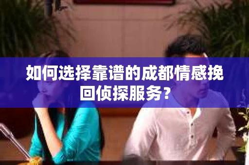 如何选择靠谱的成都情感挽回侦探服务？