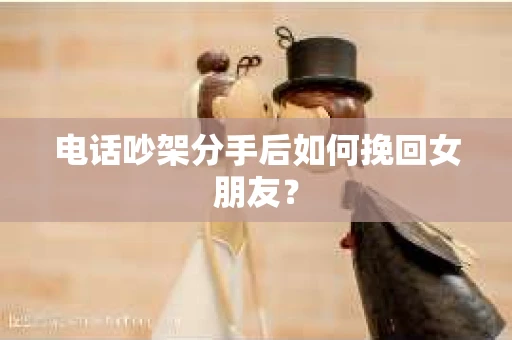 电话吵架分手后如何挽回女朋友？
