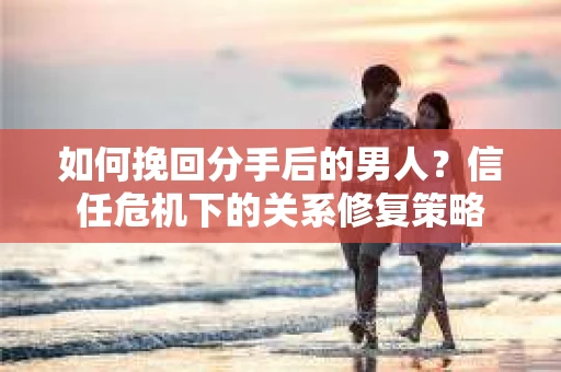 如何挽回分手后的男人?信任危机下的关系修复策略 如何挽回分手后的男人?信任危机下的关系修复策略