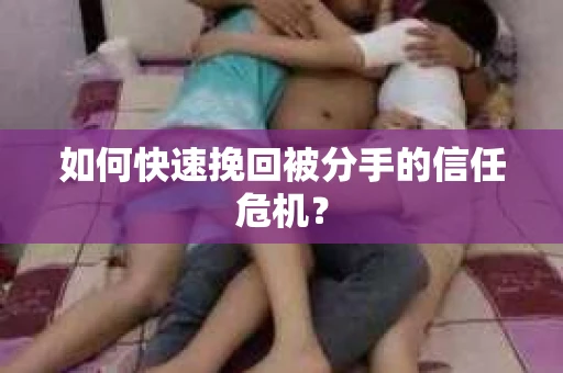 如何快速挽回被分手的信任危机？
