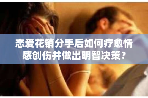 恋爱花销分手后如何疗愈情感创伤并做出明智决策？