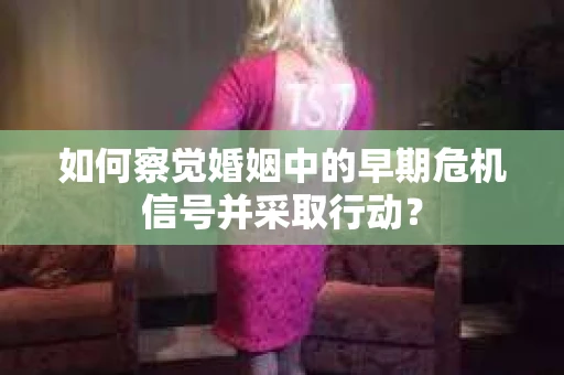 如何察觉婚姻中的早期危机信号并采取行动？