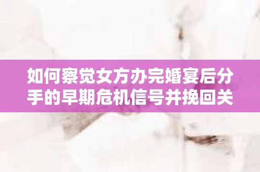 如何察觉女方办完婚宴后分手的早期危机信号并挽回关系? 如何察觉女方办完婚宴后分手的早期危机信号并挽回关系?