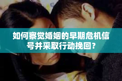 如何察觉婚姻的早期危机信号并采取行动挽回？