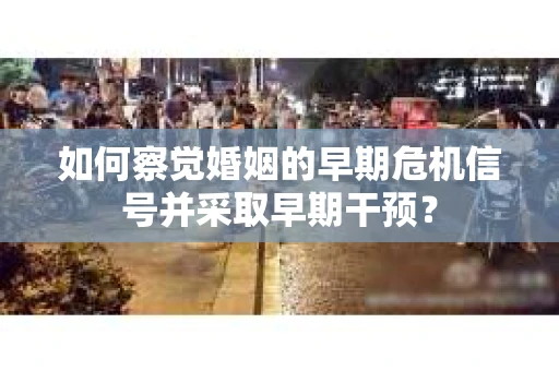 如何察觉婚姻的早期危机信号并采取早期干预？