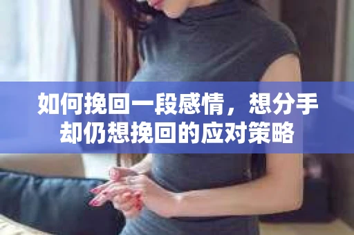 如何挽回一段感情，想分手却仍想挽回的应对策略