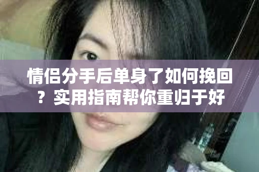情侣分手后单身了如何挽回？实用指南帮你重归于好