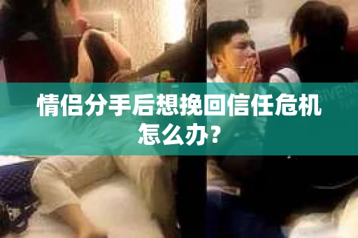 情侣分手后想挽回信任危机怎么办? 情侣分手后想挽回信任危机怎么办?