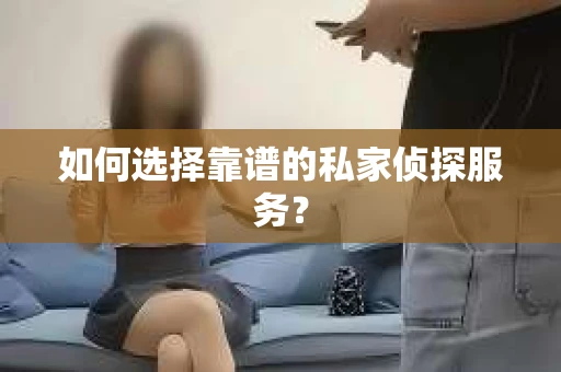 如何选择靠谱的私家侦探服务？