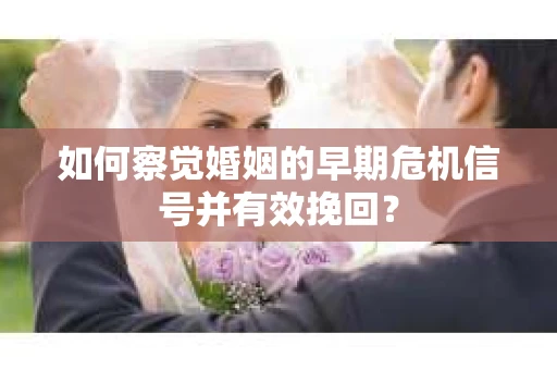 如何察觉婚姻的早期危机信号并有效挽回？