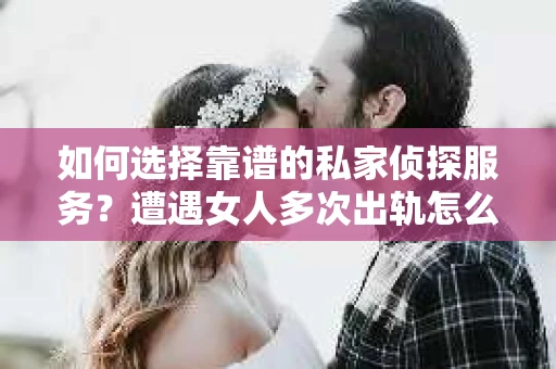 如何选择靠谱的私家侦探服务？遭遇女人多次出轨怎么办？