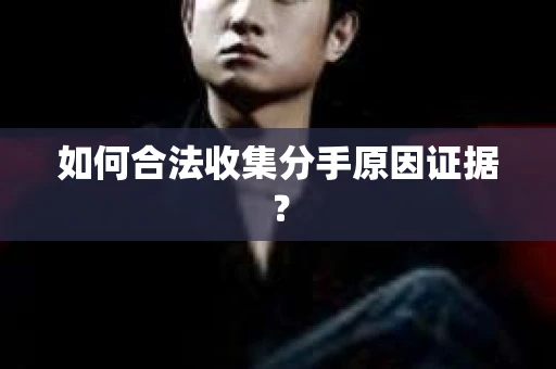 如何合法收集分手原因证据？