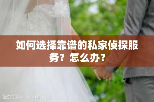 如何选择靠谱的私家侦探服务？怎么办？