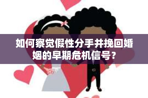 如何察觉假性分手并挽回婚姻的早期危机信号? 如何察觉假性分手并挽回婚姻的早期危机信号?