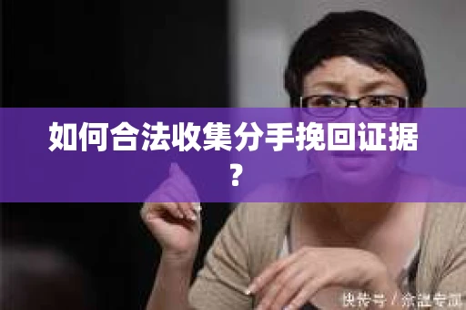 如何合法收集分手挽回证据？