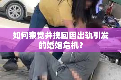 如何察觉并挽回因出轨引发的婚姻危机？