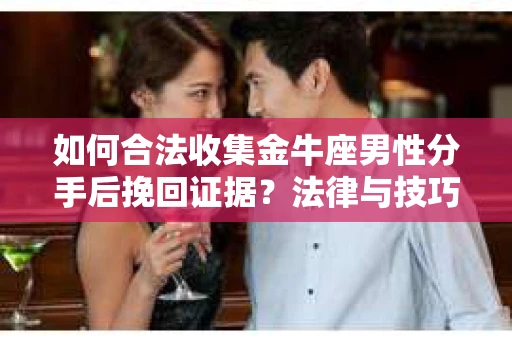 如何合法收集金牛座男性分手后挽回证据?法律与技巧的双重指导 如何合法收集金牛座男性分手后挽回证据?法律与技巧的双重指导
