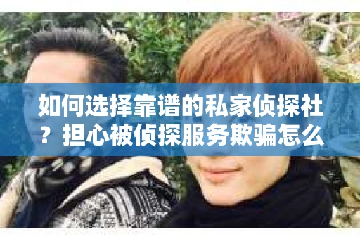 如何选择靠谱的私家侦探社？担心被侦探服务欺骗怎么办？