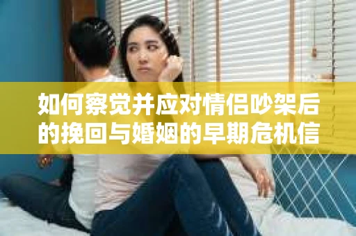 如何察觉并应对情侣吵架后的挽回与婚姻的早期危机信号？
