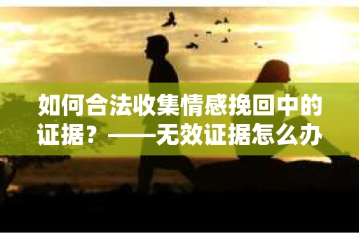 如何合法收集情感挽回中的证据？——无效证据怎么办？