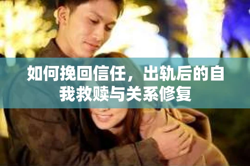 如何挽回信任，出轨后的自我救赎与关系修复