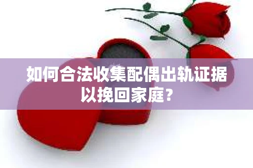 如何合法收集配偶出轨证据以挽回家庭？