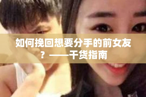 如何挽回想要分手的前女友？——干货指南